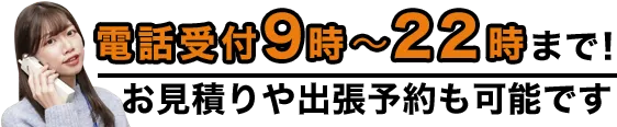 電話受付9時から22時まで！お見積もりや出張予約も可能です